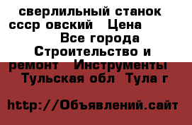 сверлильный станок. ссср-овский › Цена ­ 8 000 - Все города Строительство и ремонт » Инструменты   . Тульская обл.,Тула г.